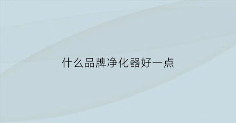 什么品牌净化器好一点(什么牌子净化器好用)