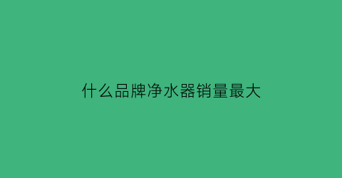 什么品牌净水器销量最大(什么牌子净水器最好前十名价格多少)