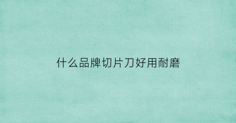什么品牌切片刀好用耐磨(哪个牌子的切片刀最锋利)