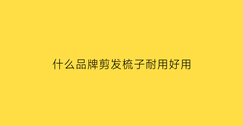 什么品牌剪发梳子耐用好用(剪发梳子最好的牌子梳子有什么好用的牌子)
