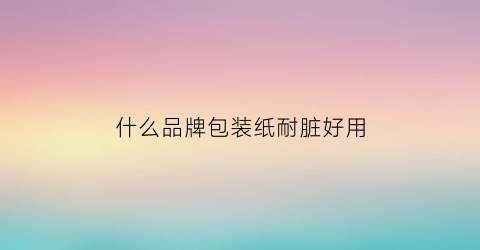 什么品牌包装纸耐脏好用(哪种包装纸合适的问题)