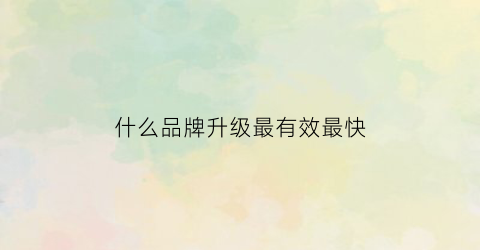 什么品牌升级最有效最快(什么叫品牌升级)