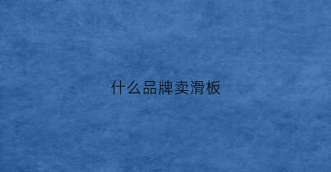 什么品牌卖滑板(滑板品牌便宜)