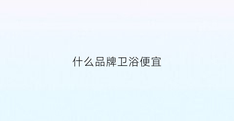 什么品牌卫浴便宜(卫浴价格便宜质量好的品牌)
