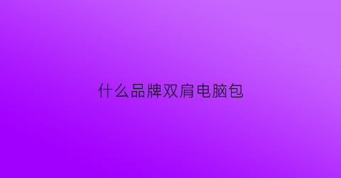 什么品牌双肩电脑包(什么牌子的双肩电脑包)