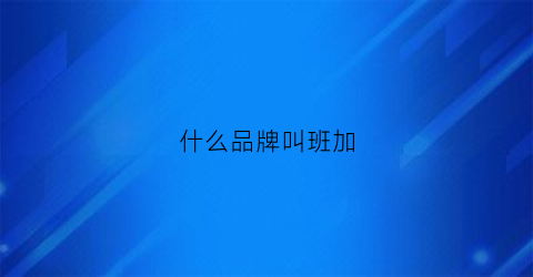 什么品牌叫班加(加班班次是什么意思)