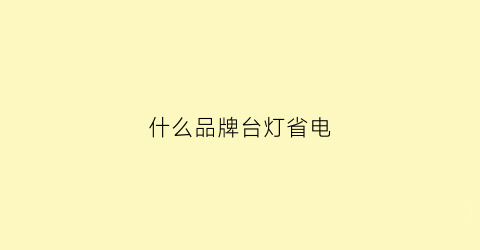 什么品牌台灯省电(什么牌子的台灯好一点)