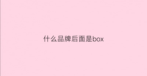 什么品牌后面是box(什么品牌后面是K)