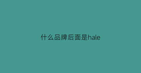 什么品牌后面是hale(什么品牌后面是ydon)