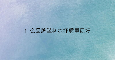 什么品牌塑料水杯质量最好(哪个牌子塑料水杯质量好)