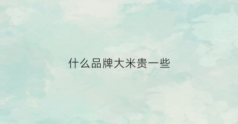 什么品牌大米贵一些(什么牌子的大米贵)