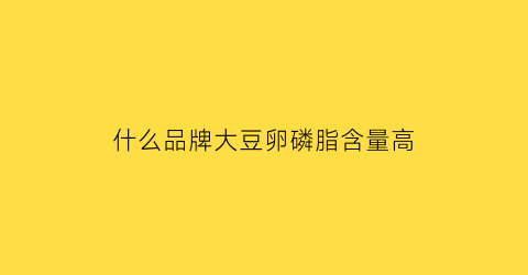 什么品牌大豆卵磷脂含量高(大豆卵磷脂什么品牌的好)