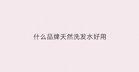 什么品牌天然洗发水好用(什么品牌天然洗发水好用又便宜)