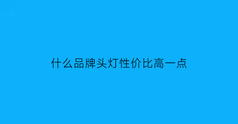 什么品牌头灯性价比高一点(什么牌子头灯质量最好)