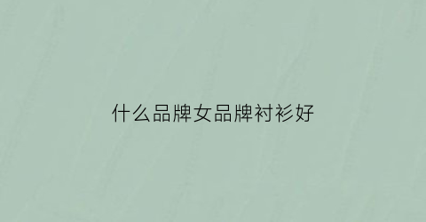 什么品牌女品牌衬衫好(女衬衫哪个牌子品质好又好看)