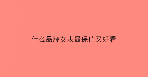 什么品牌女表最保值又好看(什么品牌女表最保值又好看图片)