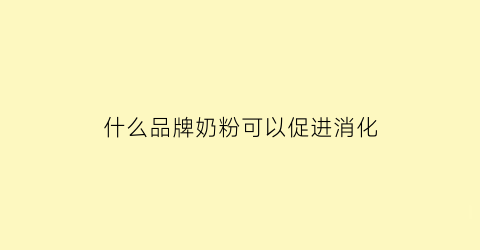 什么品牌奶粉可以促进消化(什么奶粉有助于消化)