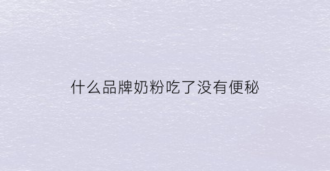 什么品牌奶粉吃了没有便秘(什么品牌奶粉吃了没有便秘效果)