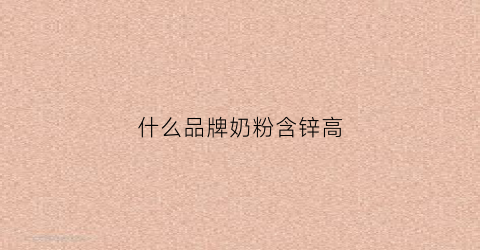 什么品牌奶粉含锌高(什么品牌奶粉含锌高一些)