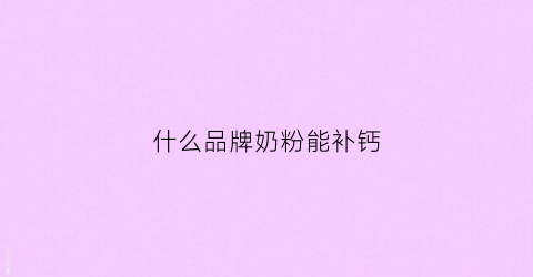 什么品牌奶粉能补钙(哪款奶粉补钙)
