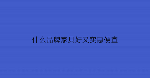 什么品牌家具好又实惠便宜(什么品牌家具好又实惠便宜又实用)