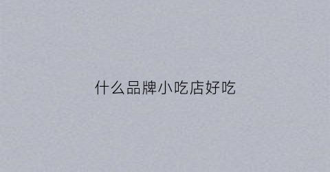 什么品牌小吃店好吃(什么品牌小吃店好吃又便宜)
