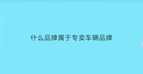 什么品牌属于专卖车辆品牌(什么品牌属于专卖车辆品牌呢)