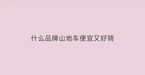什么品牌山地车便宜又好骑(哪种山地车性价比最高)