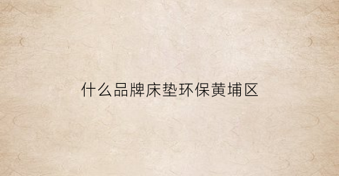 什么品牌床垫环保黄埔区(啥牌子的床垫比较环保)