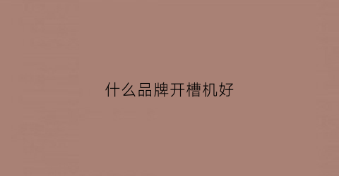 什么品牌开槽机好(什么品牌开槽机好用)