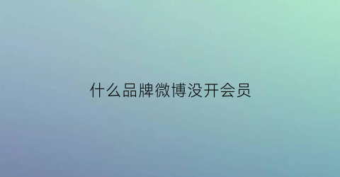 什么品牌微博没开会员(微博不开会员)