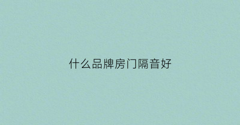 什么品牌房门隔音好(室内门隔音效果好的牌子)