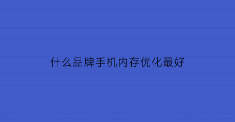 什么品牌手机内存优化最好(哪个牌子的手机内存大又耐用)