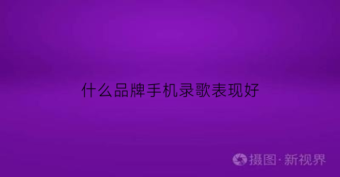 什么品牌手机录歌表现好(什么品牌手机录歌表现好听)