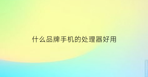 什么品牌手机的处理器好用(哪个品牌的手机处理器好)