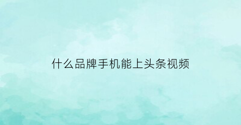 什么品牌手机能上头条视频(头条什么视频受欢迎)
