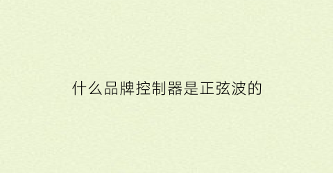 什么品牌控制器是正弦波的(什么叫正弦波控制器)