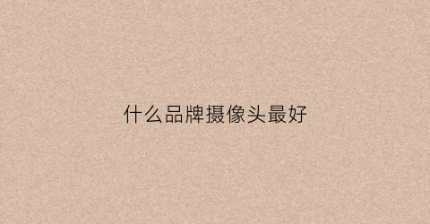 什么品牌摄像头最好(什么品牌摄像头最好家用)