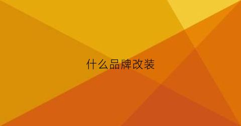 什么品牌改装(什么品牌改装机油好)