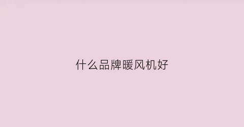 什么品牌暖风机好(什么品牌暖风机好用又省电)