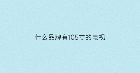 什么品牌有105寸的电视(105的电视是多少英寸)
