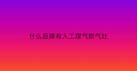 什么品牌有人工煤气燃气灶(人工煤气灶是天然气灶吗)