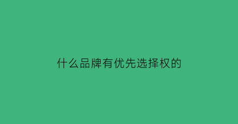 什么品牌有优先选择权的(优先选择是什么意思)