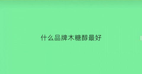什么品牌木糖醇最好(什么品牌的木糖醇比较好)
