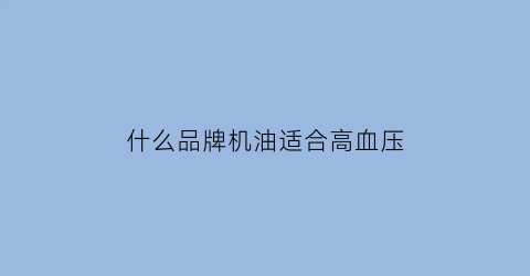什么品牌机油适合高血压(啥牌机油最好)