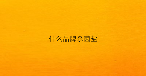 什么品牌杀菌盐(什么品牌杀菌盐最好)