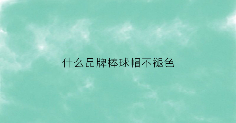 什么品牌棒球帽不褪色(什么品牌棒球帽不褪色好看)
