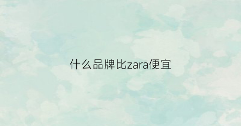 什么品牌比zara便宜(zara一样的平价牌子)