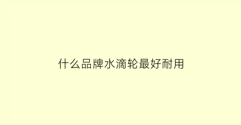 什么品牌水滴轮最好耐用(什么品牌水滴轮最好耐用又实惠)