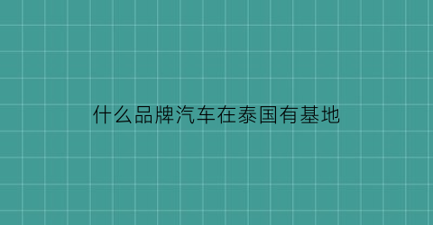 什么品牌汽车在泰国有基地(泰国有没有汽车品牌)